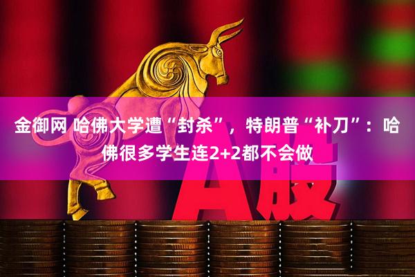 金御网 哈佛大学遭“封杀”，特朗普“补刀”：哈佛很多学生连2+2都不会做