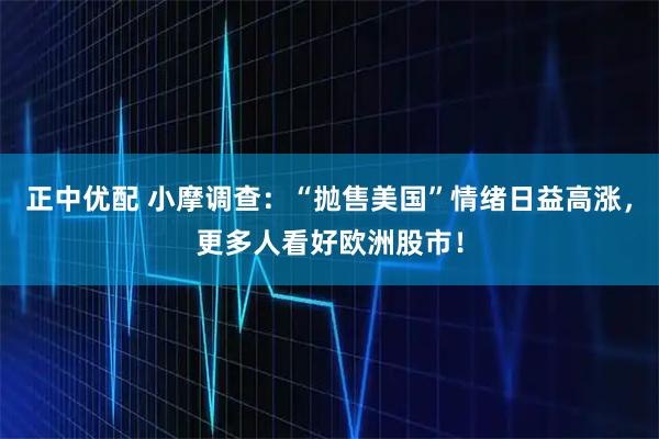 正中优配 小摩调查：“抛售美国”情绪日益高涨，更多人看好欧洲股市！