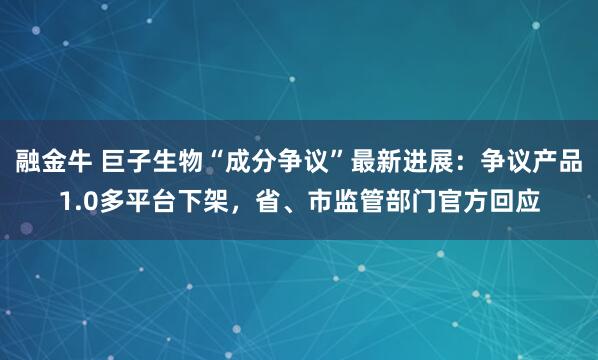 融金牛 巨子生物“成分争议”最新进展：争议产品1.0多平台下架，省、市监管部门官方回应