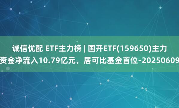 诚信优配 ETF主力榜 | 国开ETF(159650)主力资金净流入10.79亿元，居可比基金首位-20250609