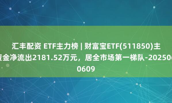 汇丰配资 ETF主力榜 | 财富宝ETF(511850)主力资金净流出2181.52万元，居全市场第一梯队-20250609