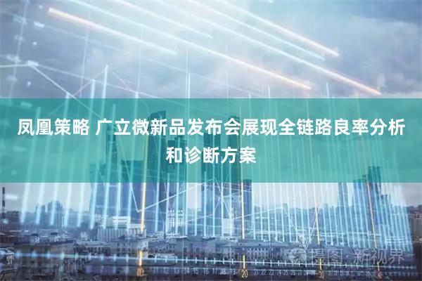 凤凰策略 广立微新品发布会展现全链路良率分析和诊断方案