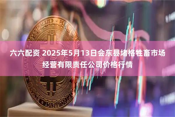 六六配资 2025年5月13日会东县堵格牲畜市场经营有限责任公司价格行情