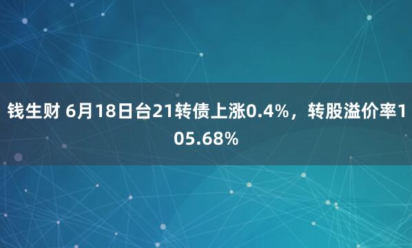 钱生财 6月18日台21转债上涨0.4%，转股溢价率105.68%