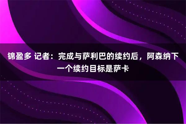锦盈多 记者：完成与萨利巴的续约后，阿森纳下一个续约目标是萨卡