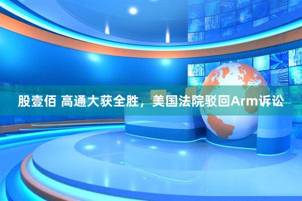 股壹佰 高通大获全胜，美国法院驳回Arm诉讼