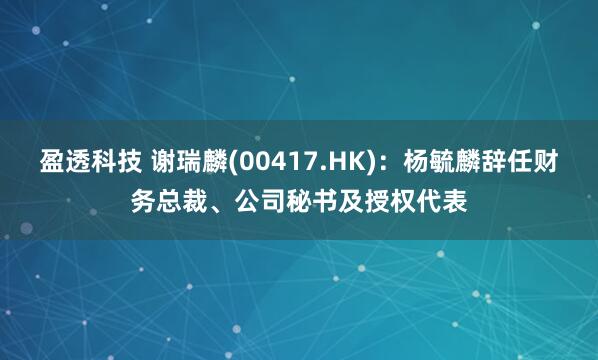 盈透科技 谢瑞麟(00417.HK)：杨毓麟辞任财务总裁、公司秘书及授权代表