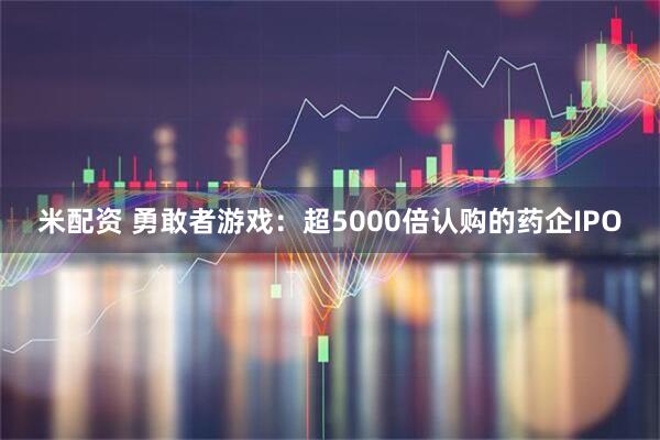 米配资 勇敢者游戏：超5000倍认购的药企IPO