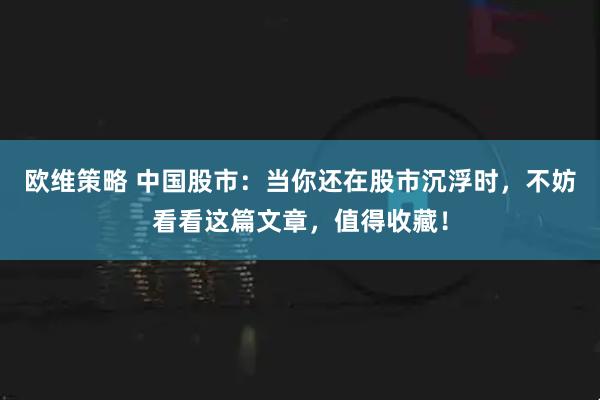 欧维策略 中国股市：当你还在股市沉浮时，不妨看看这篇文章，值得收藏！