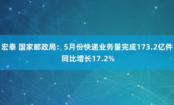 宏泰 国家邮政局：5月份快递业务量完成173.2亿件 同比增长17.2%