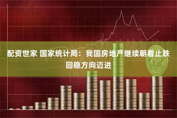 配资世家 国家统计局：我国房地产继续朝着止跌回稳方向迈进