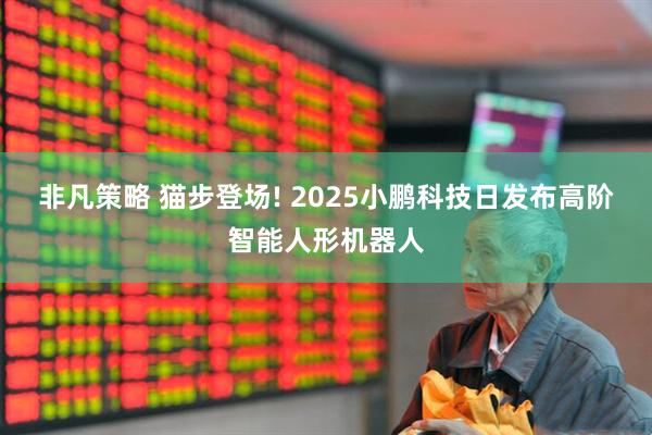 非凡策略 猫步登场! 2025小鹏科技日发布高阶智能人形机器人