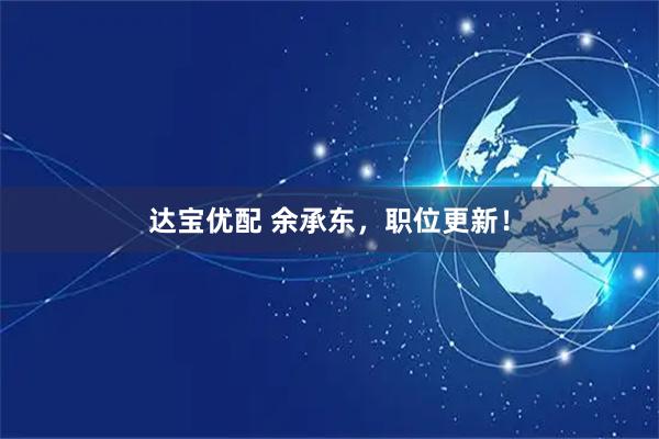 达宝优配 余承东，职位更新！