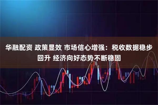 华融配资 政策显效 市场信心增强：税收数据稳步回升 经济向好态势不断稳固