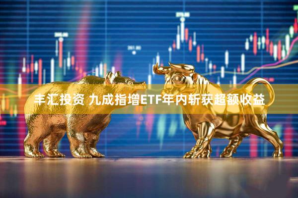 丰汇投资 九成指增ETF年内斩获超额收益