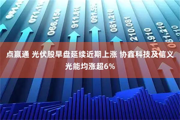 点赢通 光伏股早盘延续近期上涨 协鑫科技及信义光能均涨超6%
