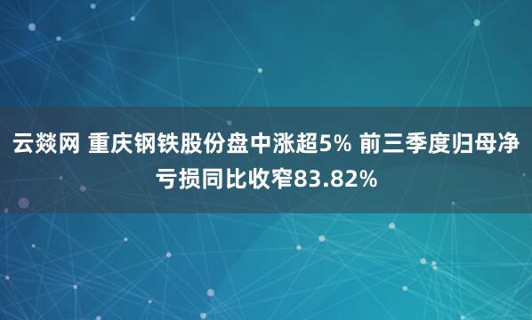 云燚网 重庆钢铁股份盘中涨超5% 前三季度归母净亏损同比收窄83.82%