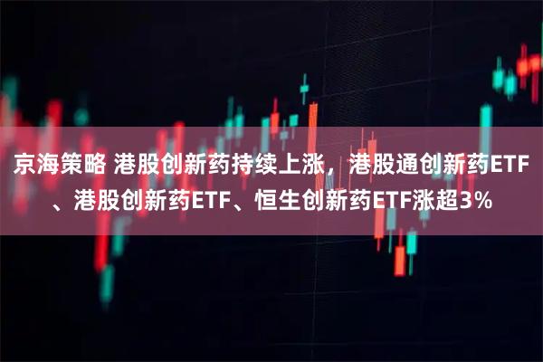 京海策略 港股创新药持续上涨，港股通创新药ETF、港股创新药ETF、恒生创新药ETF涨超3%