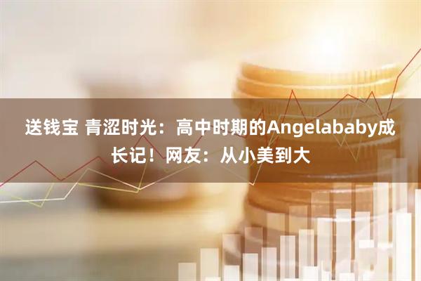 送钱宝 青涩时光：高中时期的Angelababy成长记！网友：从小美到大