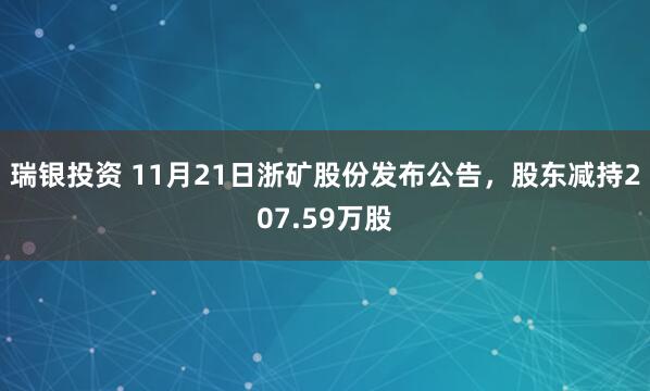 瑞银投资 11月21日浙矿股份发布公告，股东减持207.59万股