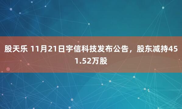 股天乐 11月21日宇信科技发布公告，股东减持451.52万股