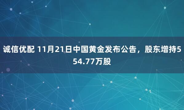 诚信优配 11月21日中国黄金发布公告，股东增持554.77万股
