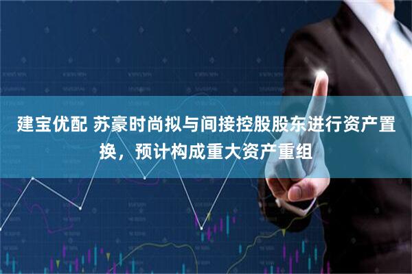 建宝优配 苏豪时尚拟与间接控股股东进行资产置换，预计构成重大资产重组