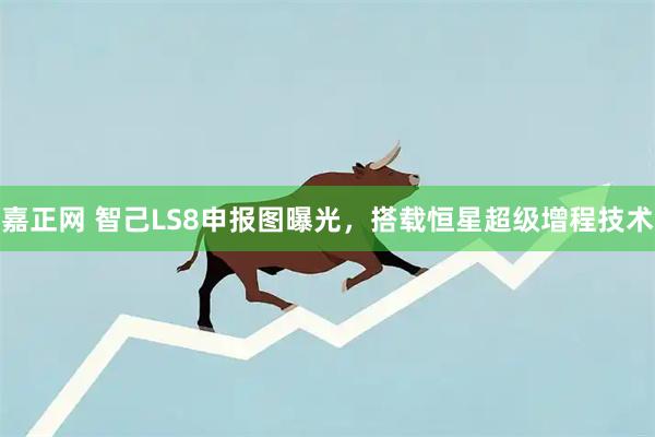 嘉正网 智己LS8申报图曝光，搭载恒星超级增程技术