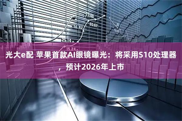 光大e配 苹果首款AI眼镜曝光：将采用S10处理器，预计2026年上市