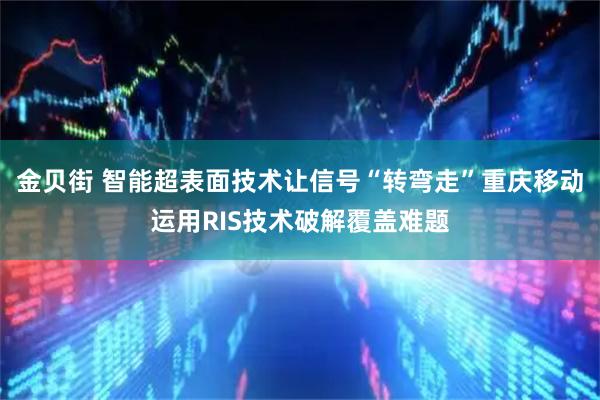 金贝街 智能超表面技术让信号“转弯走”重庆移动运用RIS技术破解覆盖难题