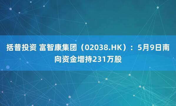 括普投资 富智康集团（02038.HK）：5月9日南向资金增持231万股