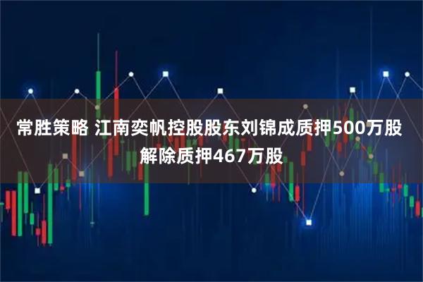 常胜策略 江南奕帆控股股东刘锦成质押500万股 解除质押467万股