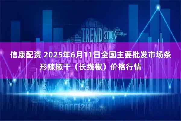信康配资 2025年6月11日全国主要批发市场条形辣椒干（长线椒）价格行情
