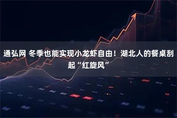 通弘网 冬季也能实现小龙虾自由！湖北人的餐桌刮起“红旋风”