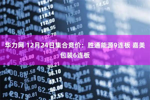 华力网 12月24日集合竞价：胜通能源9连板 嘉美包装6连板