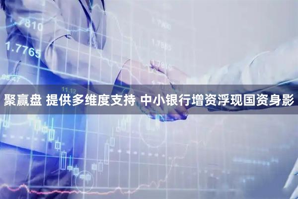 聚赢盘 提供多维度支持 中小银行增资浮现国资身影