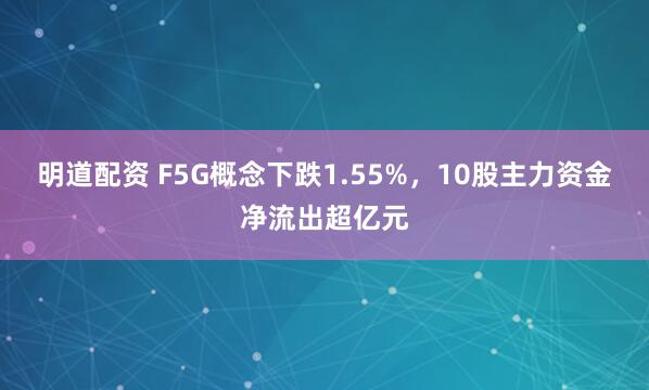 明道配资 F5G概念下跌1.55%，10股主力资金净流出超亿元