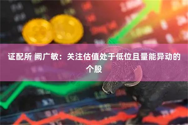证配所 阙广敏：关注估值处于低位且量能异动的个股