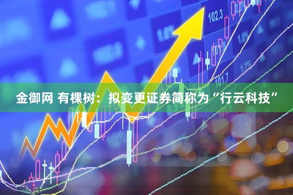 金御网 有棵树：拟变更证券简称为“行云科技”