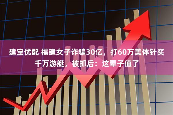 建宝优配 福建女子诈骗30亿，打60万美体针买千万游艇，被抓后：这辈子值了
