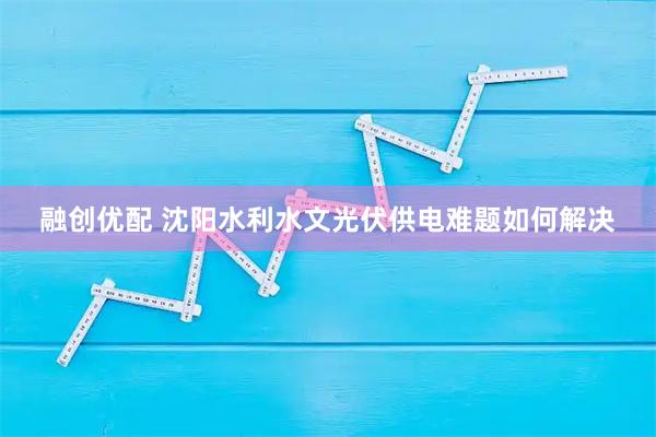 融创优配 沈阳水利水文光伏供电难题如何解决